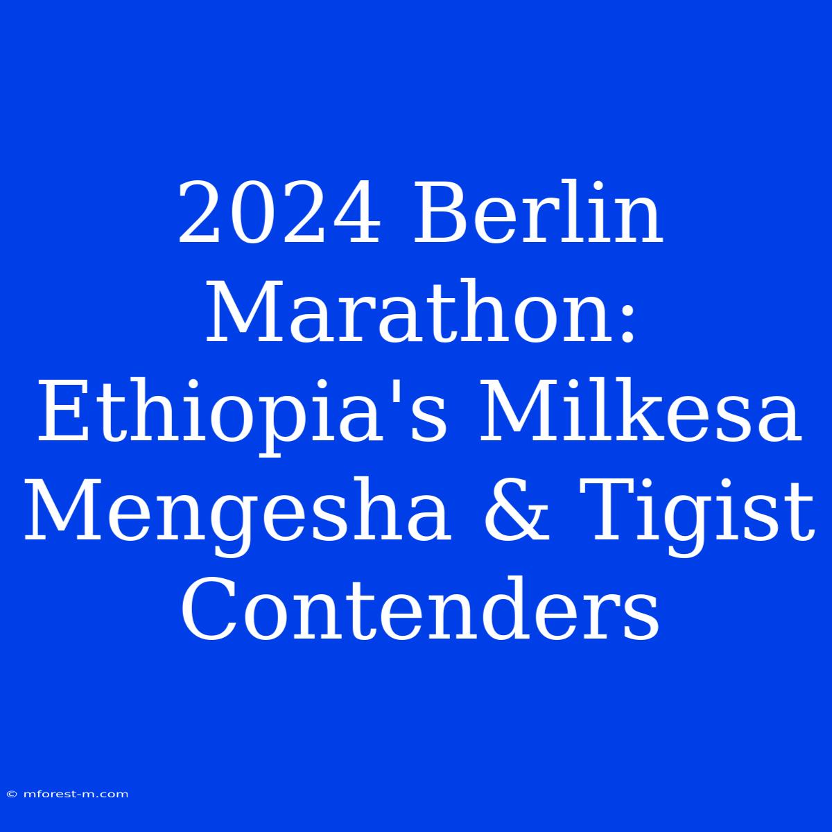 2024 Berlin Marathon: Ethiopia's Milkesa Mengesha & Tigist Contenders 