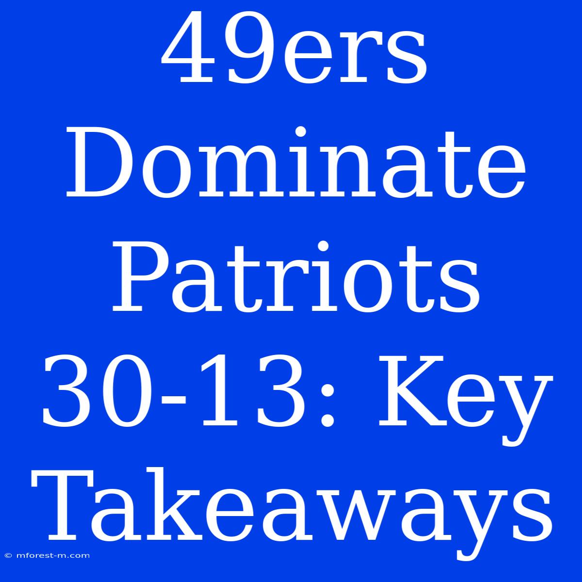 49ers Dominate Patriots 30-13: Key Takeaways