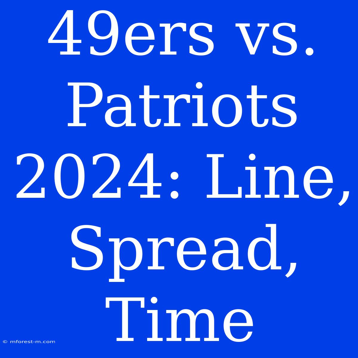 49ers Vs. Patriots 2024: Line, Spread, Time