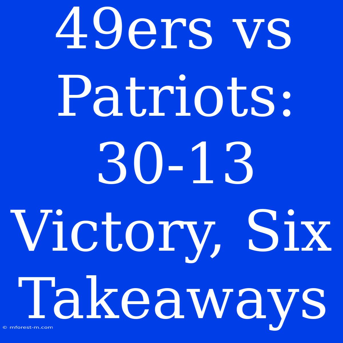 49ers Vs Patriots: 30-13 Victory, Six Takeaways 