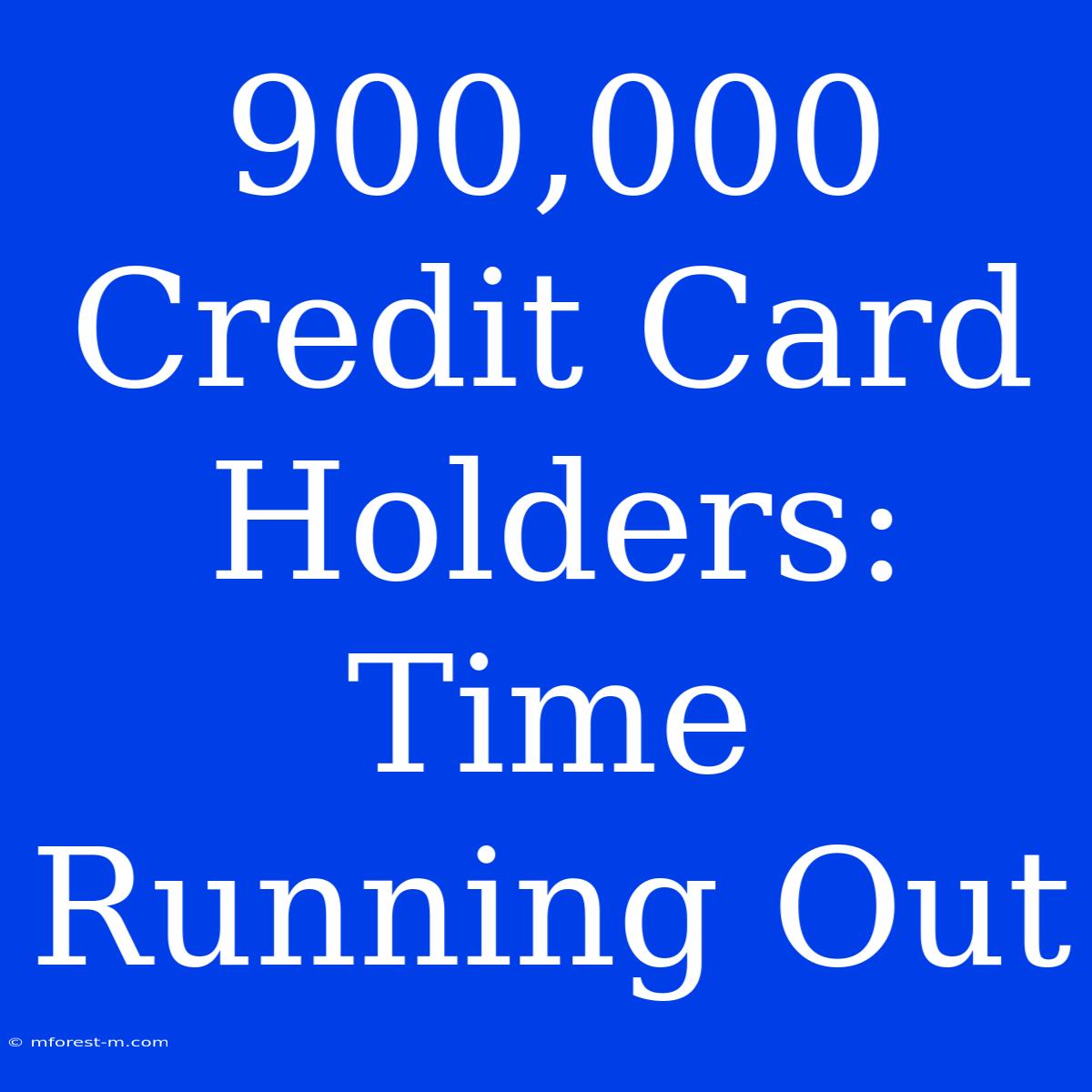 900,000 Credit Card Holders: Time Running Out 