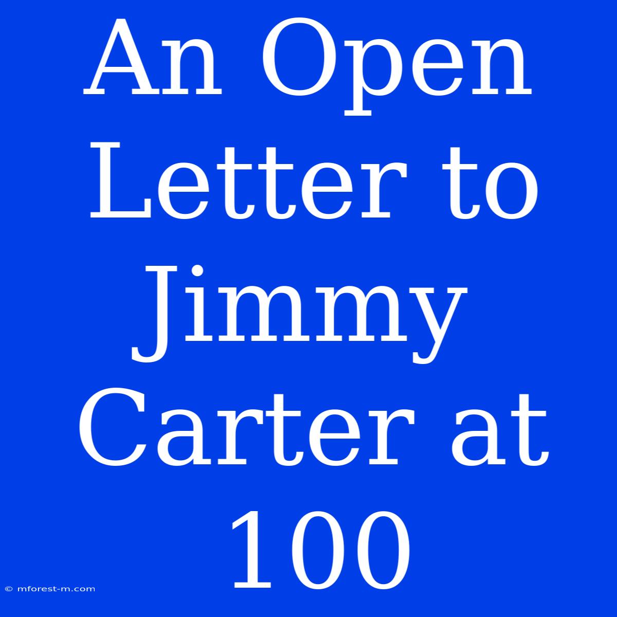 An Open Letter To Jimmy Carter At 100