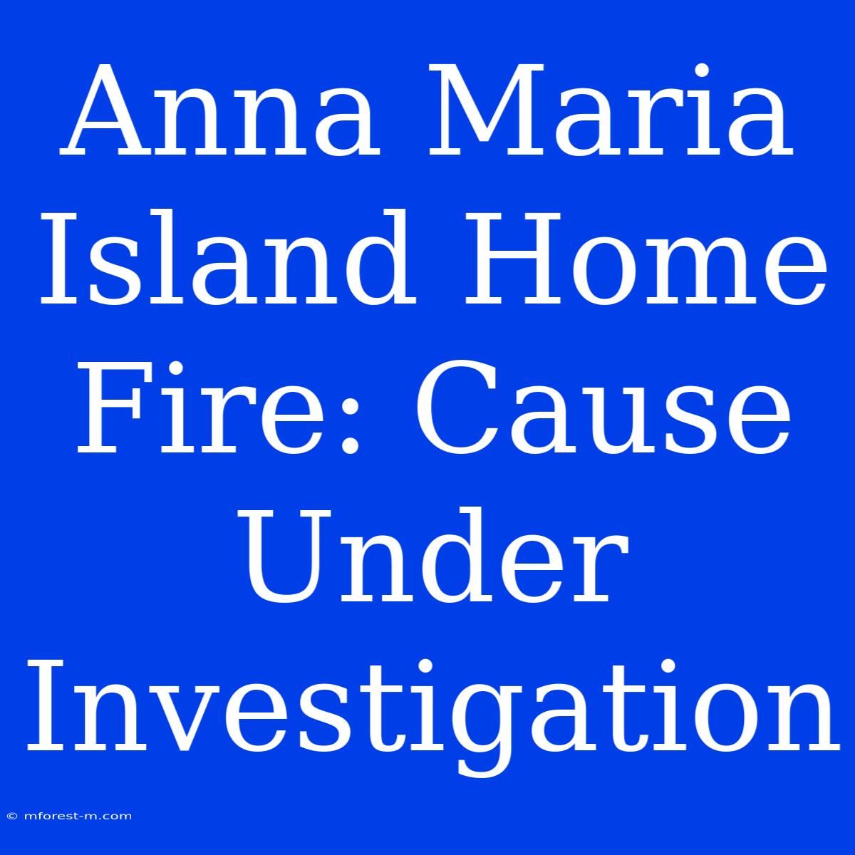 Anna Maria Island Home Fire: Cause Under Investigation