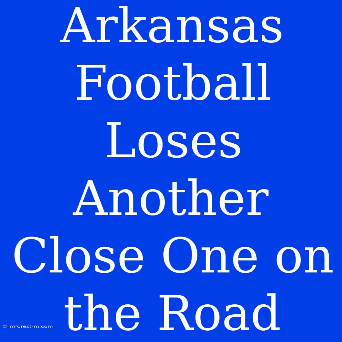 Arkansas Football Loses Another Close One On The Road