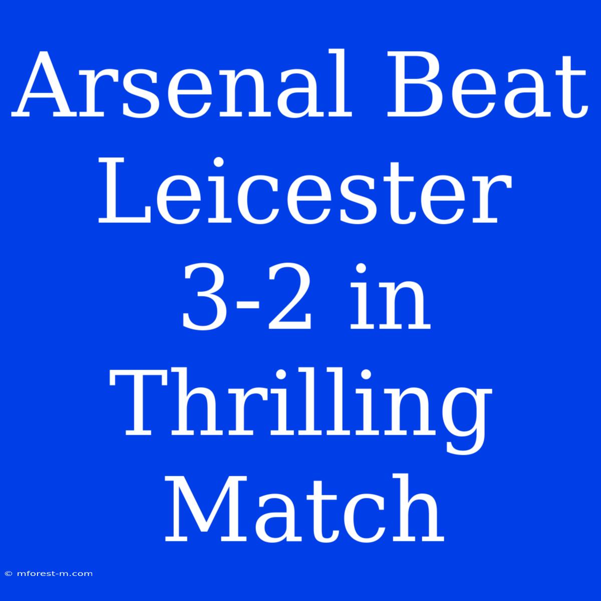 Arsenal Beat Leicester 3-2 In Thrilling Match