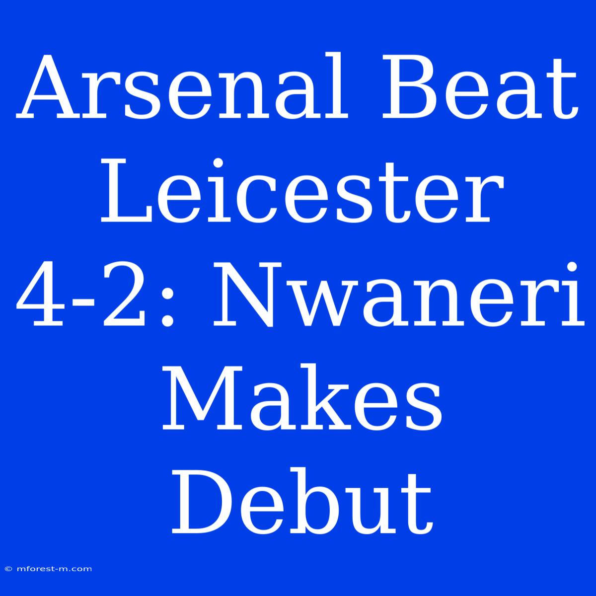 Arsenal Beat Leicester 4-2: Nwaneri Makes Debut