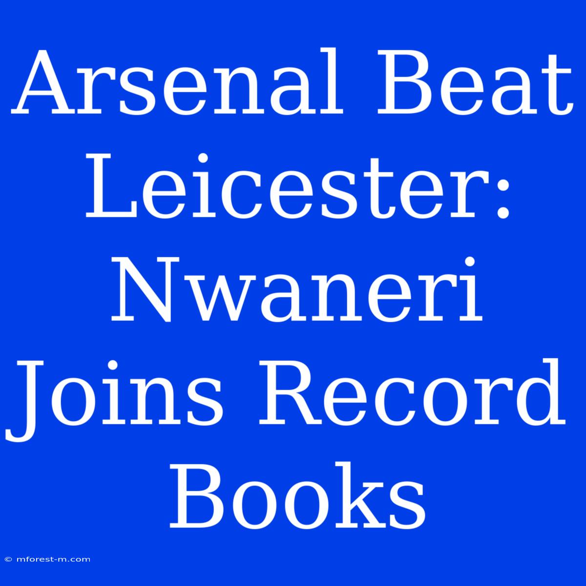 Arsenal Beat Leicester: Nwaneri Joins Record Books