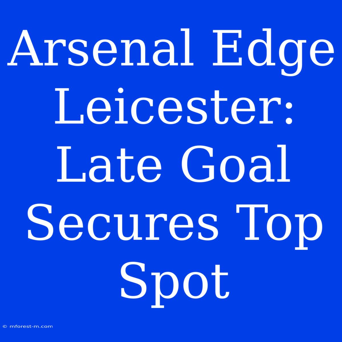 Arsenal Edge Leicester: Late Goal Secures Top Spot