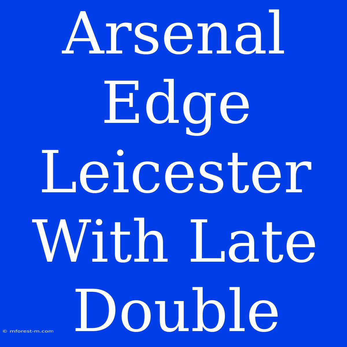 Arsenal Edge Leicester With Late Double