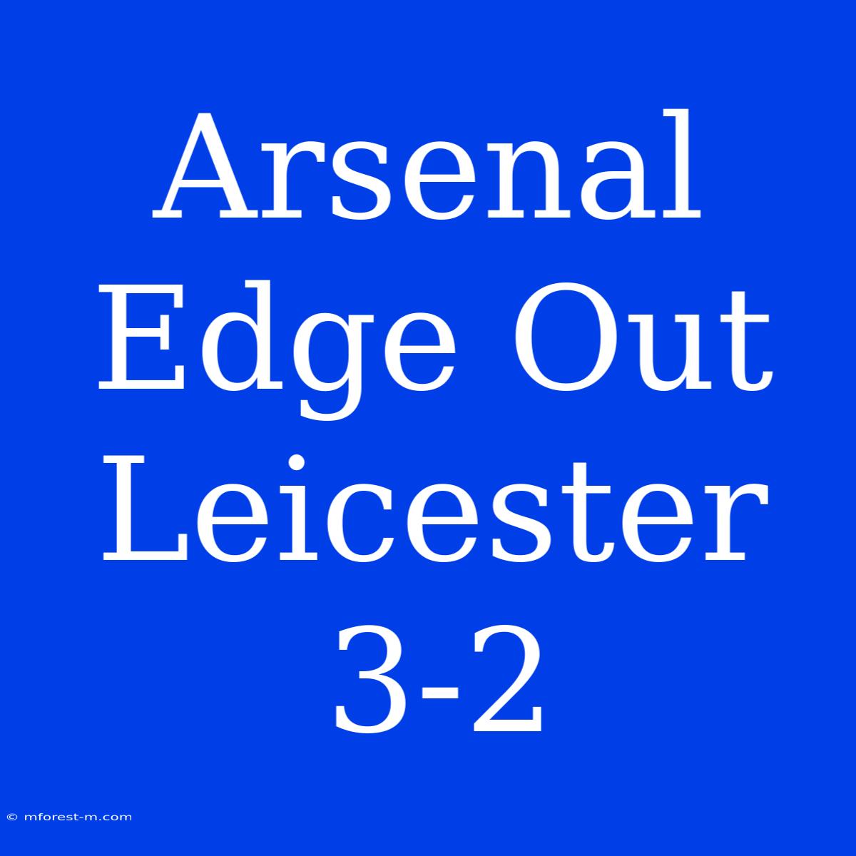 Arsenal Edge Out Leicester 3-2