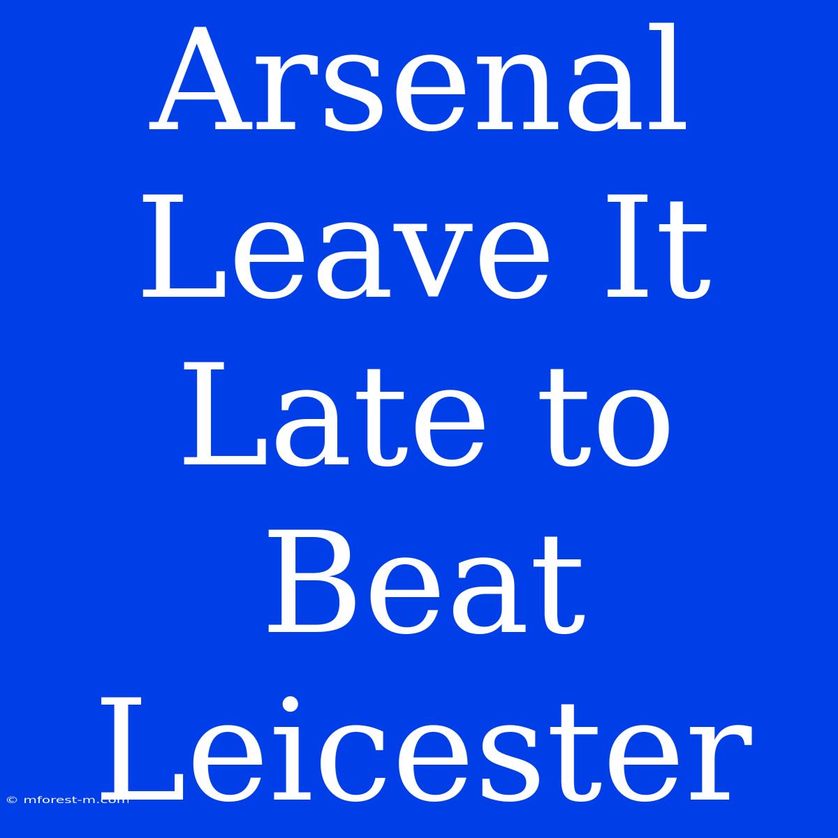 Arsenal Leave It Late To Beat Leicester