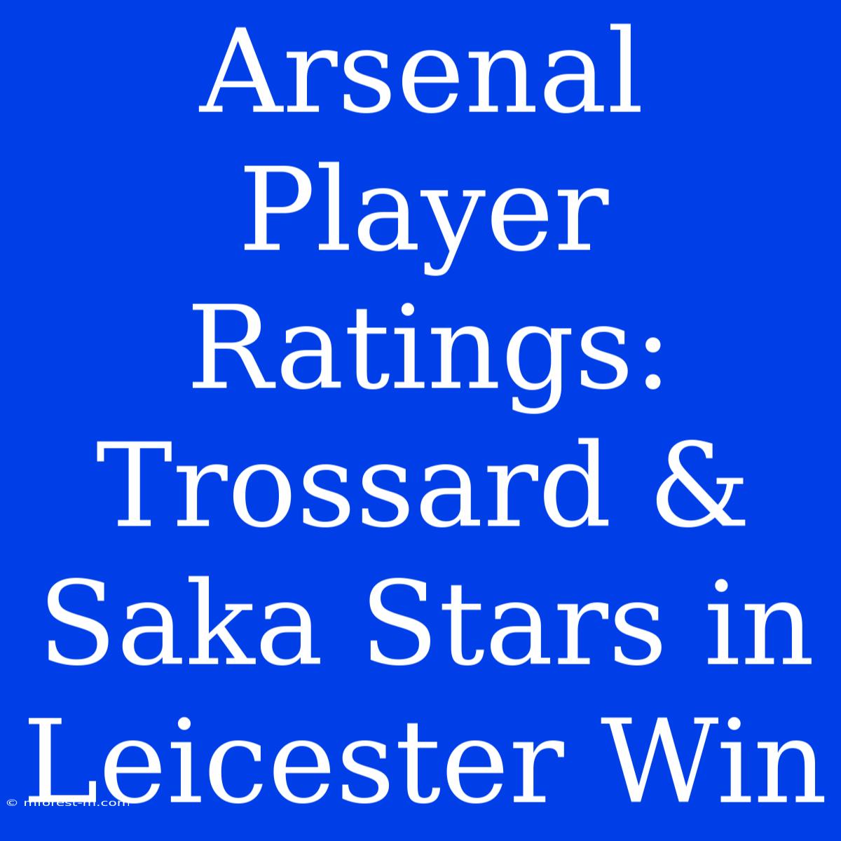 Arsenal Player Ratings: Trossard & Saka Stars In Leicester Win