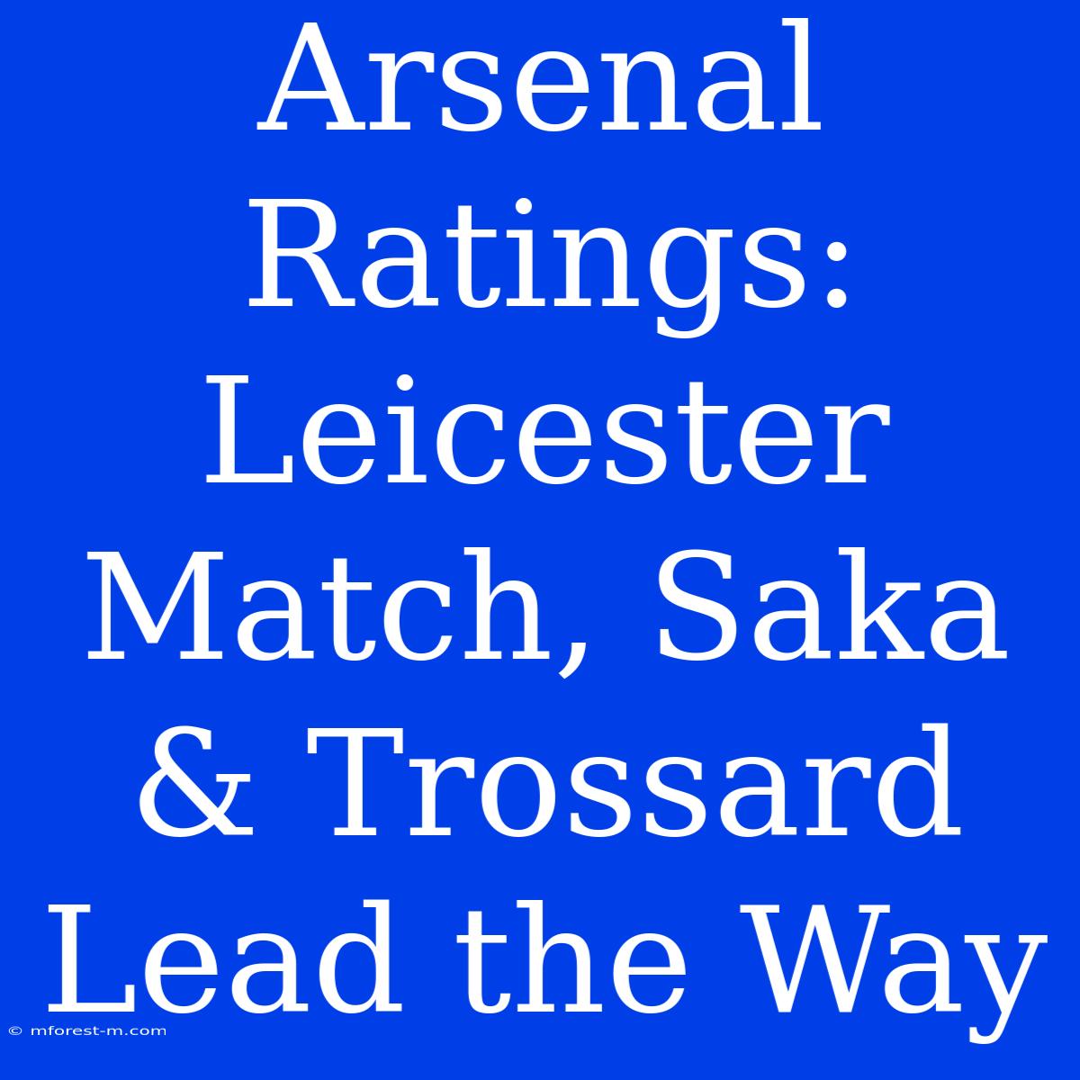 Arsenal Ratings: Leicester Match, Saka & Trossard Lead The Way