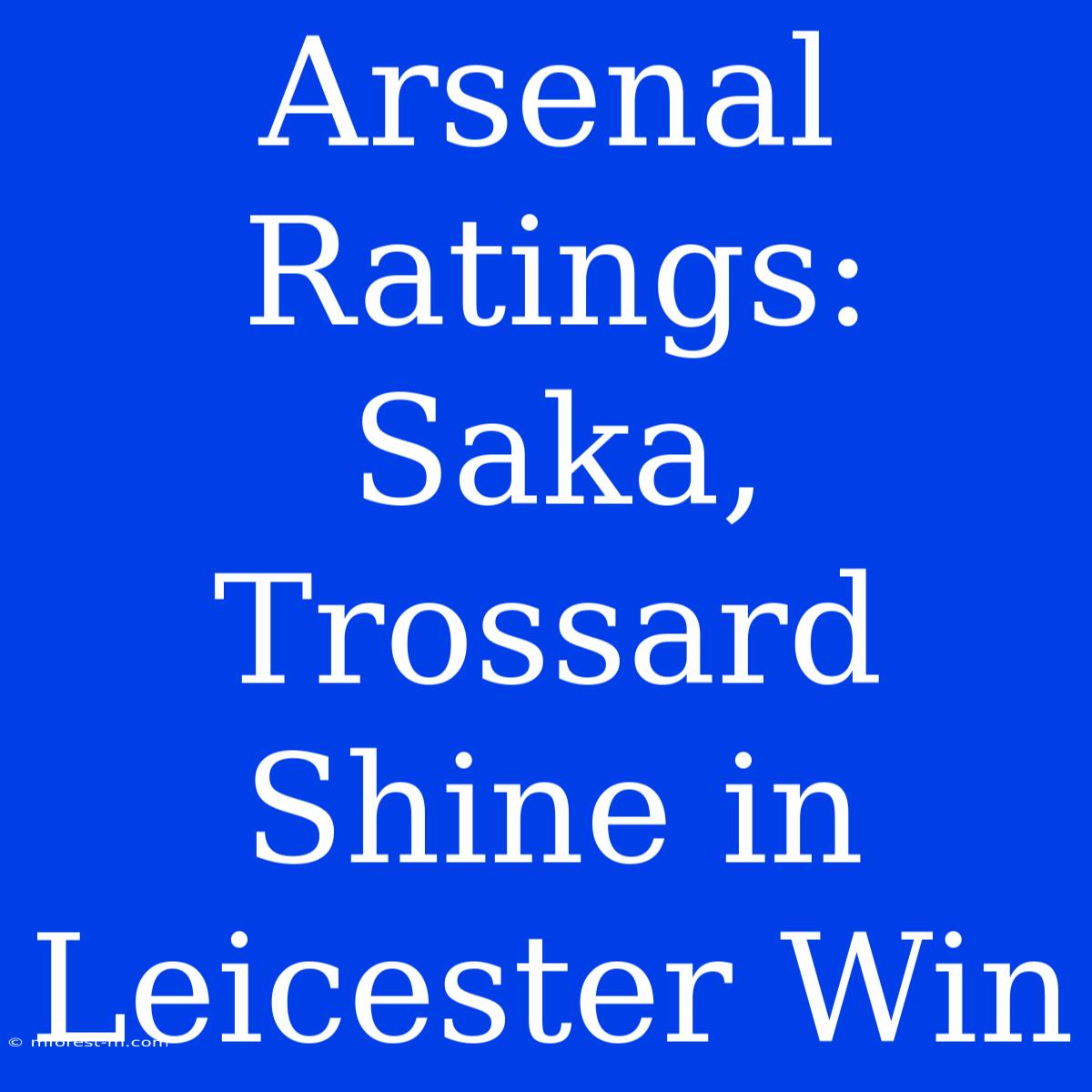 Arsenal Ratings: Saka, Trossard Shine In Leicester Win