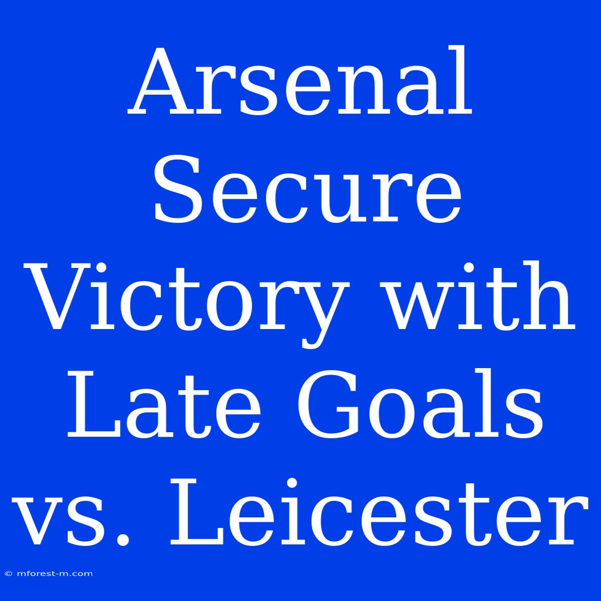 Arsenal Secure Victory With Late Goals Vs. Leicester