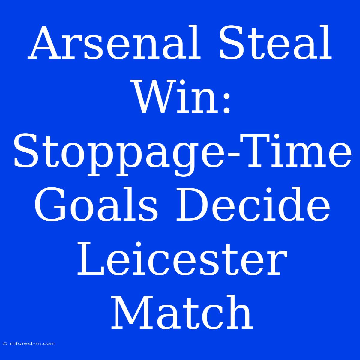 Arsenal Steal Win: Stoppage-Time Goals Decide Leicester Match