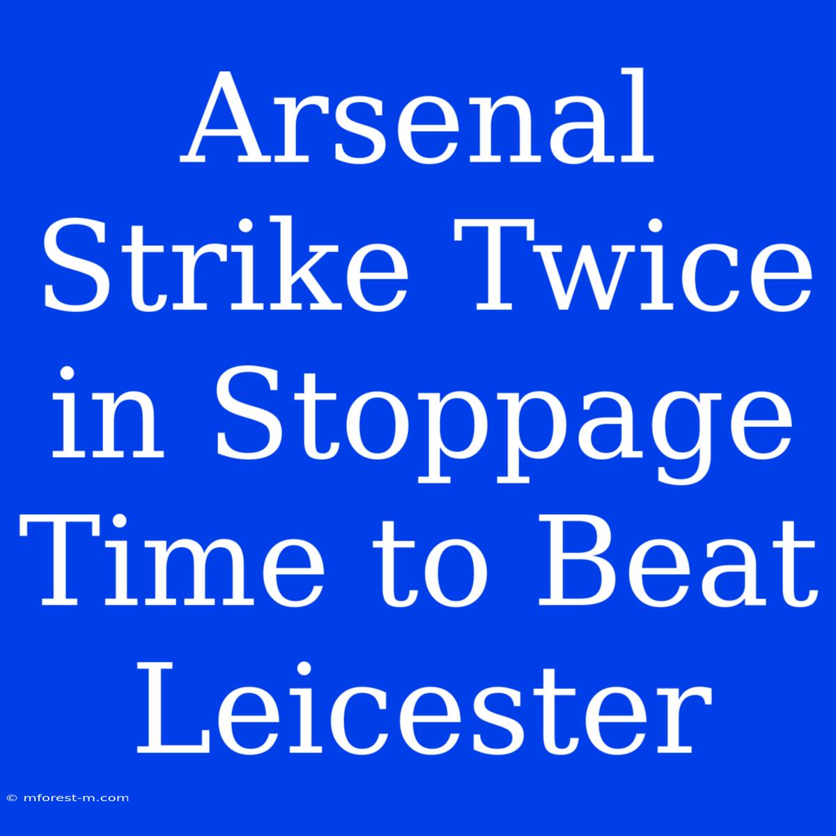 Arsenal Strike Twice In Stoppage Time To Beat Leicester