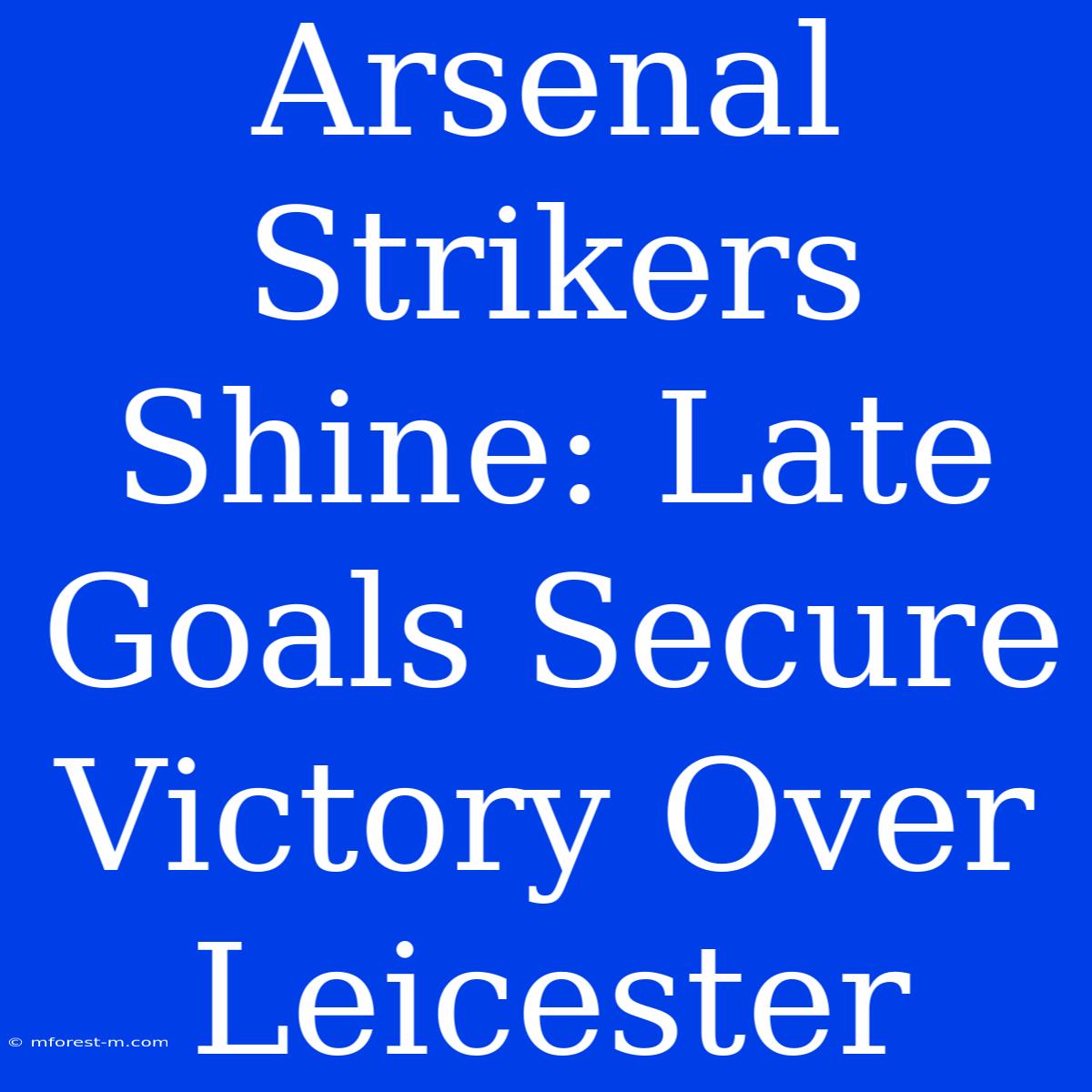 Arsenal Strikers Shine: Late Goals Secure Victory Over Leicester