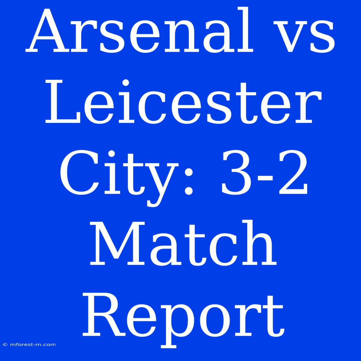 Arsenal Vs Leicester City: 3-2 Match Report