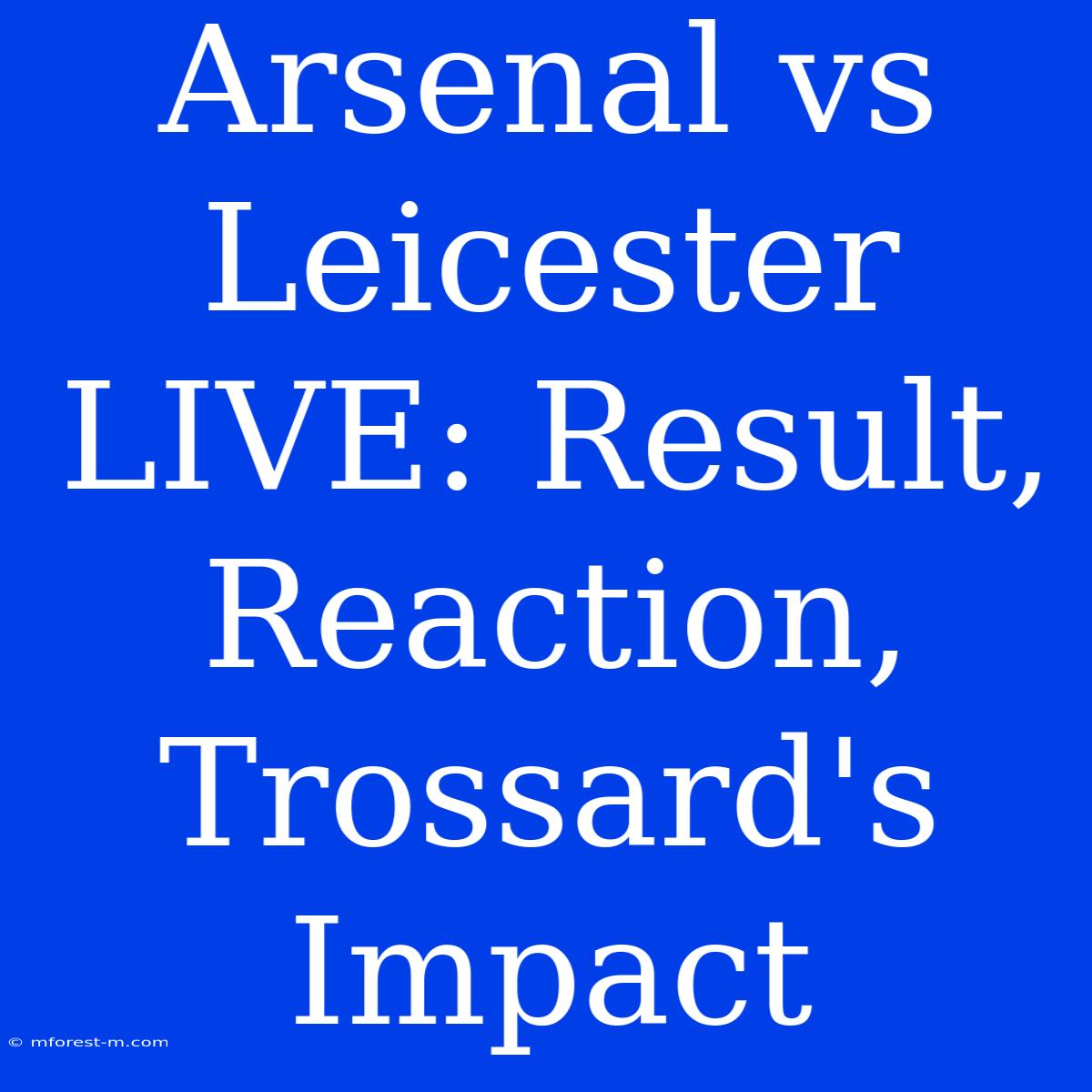 Arsenal Vs Leicester LIVE: Result, Reaction, Trossard's Impact