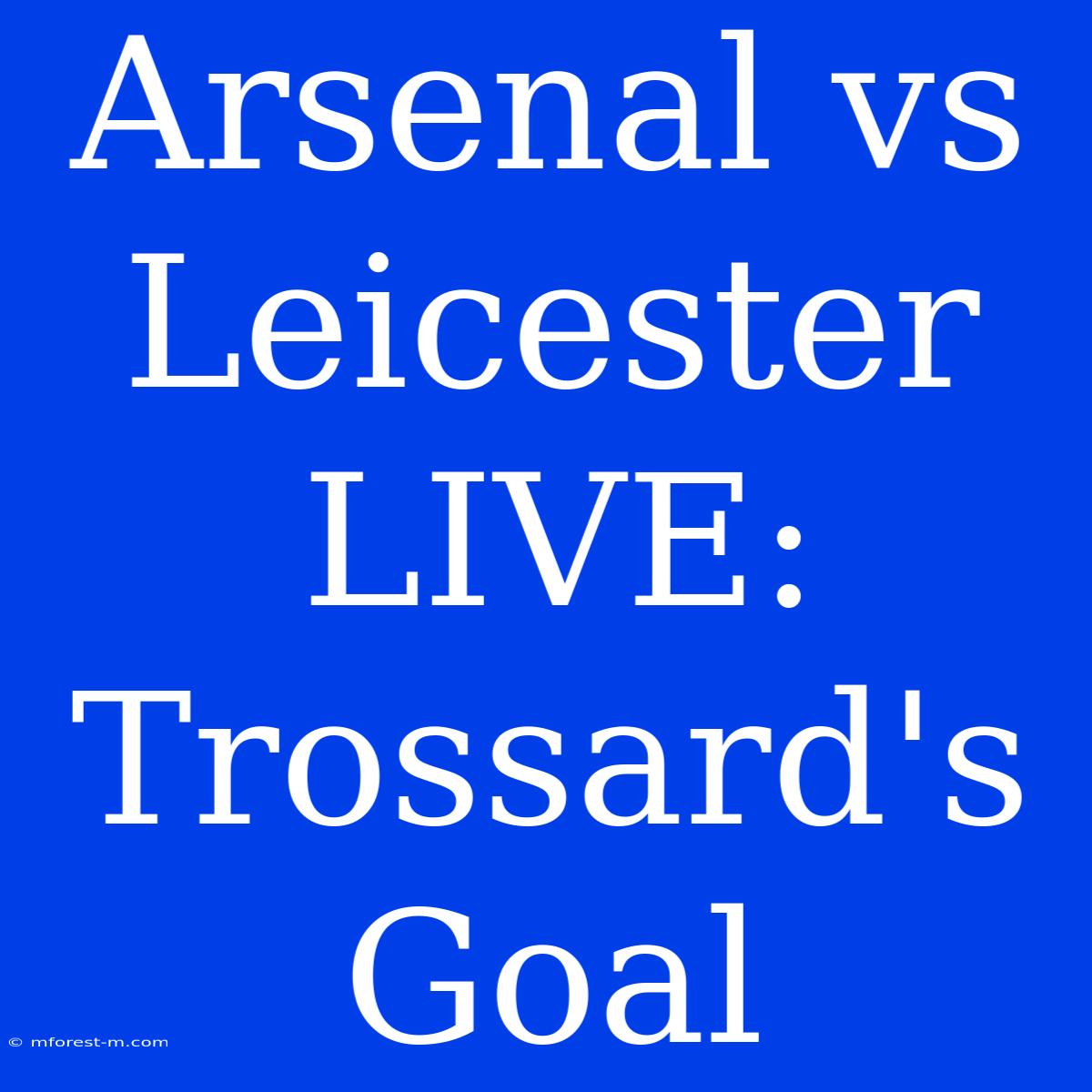 Arsenal Vs Leicester LIVE: Trossard's Goal