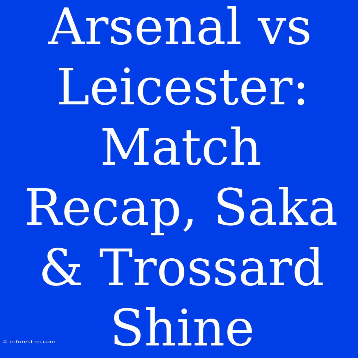 Arsenal Vs Leicester: Match Recap, Saka & Trossard Shine 