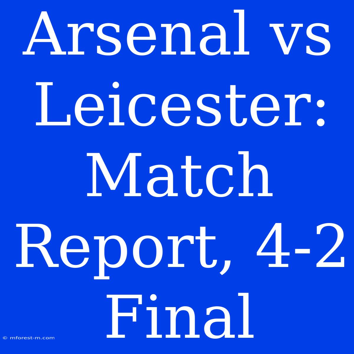 Arsenal Vs Leicester: Match Report, 4-2 Final