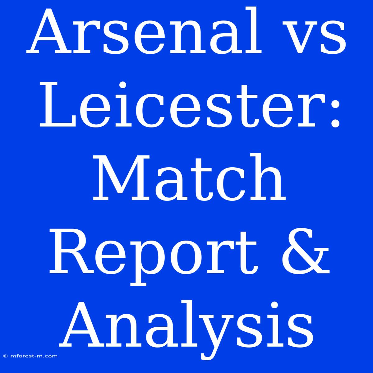 Arsenal Vs Leicester: Match Report & Analysis