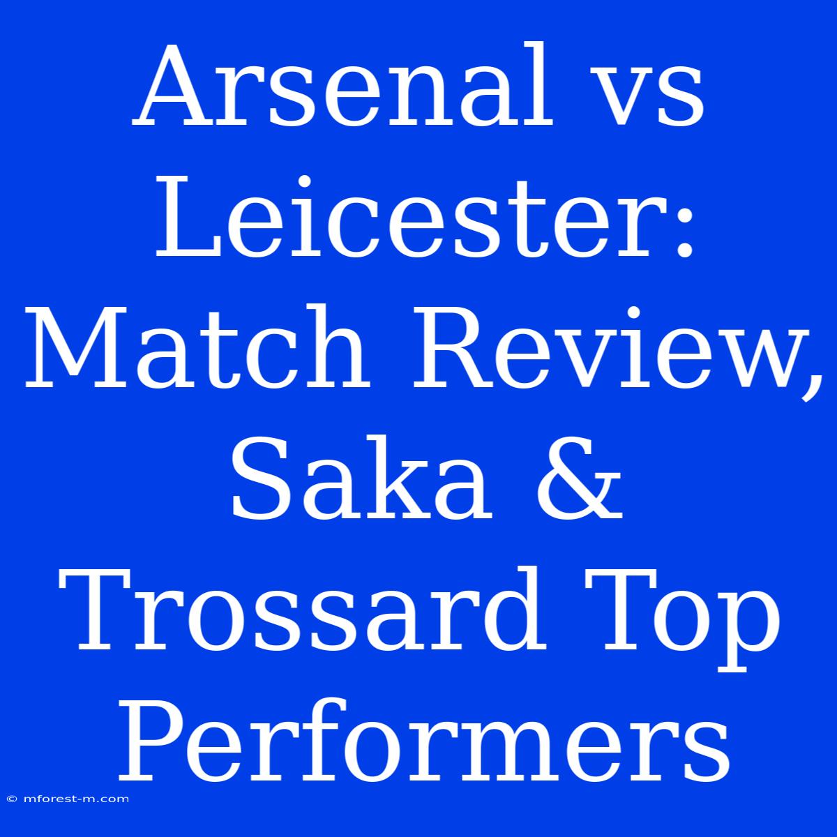 Arsenal Vs Leicester: Match Review, Saka & Trossard Top Performers