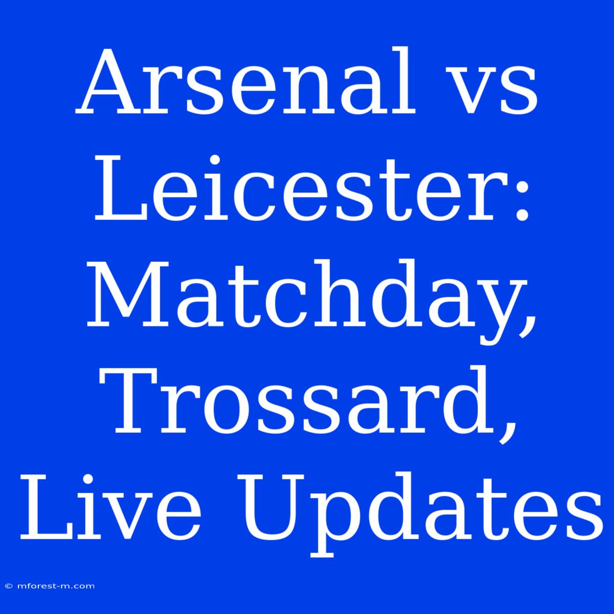 Arsenal Vs Leicester: Matchday, Trossard, Live Updates