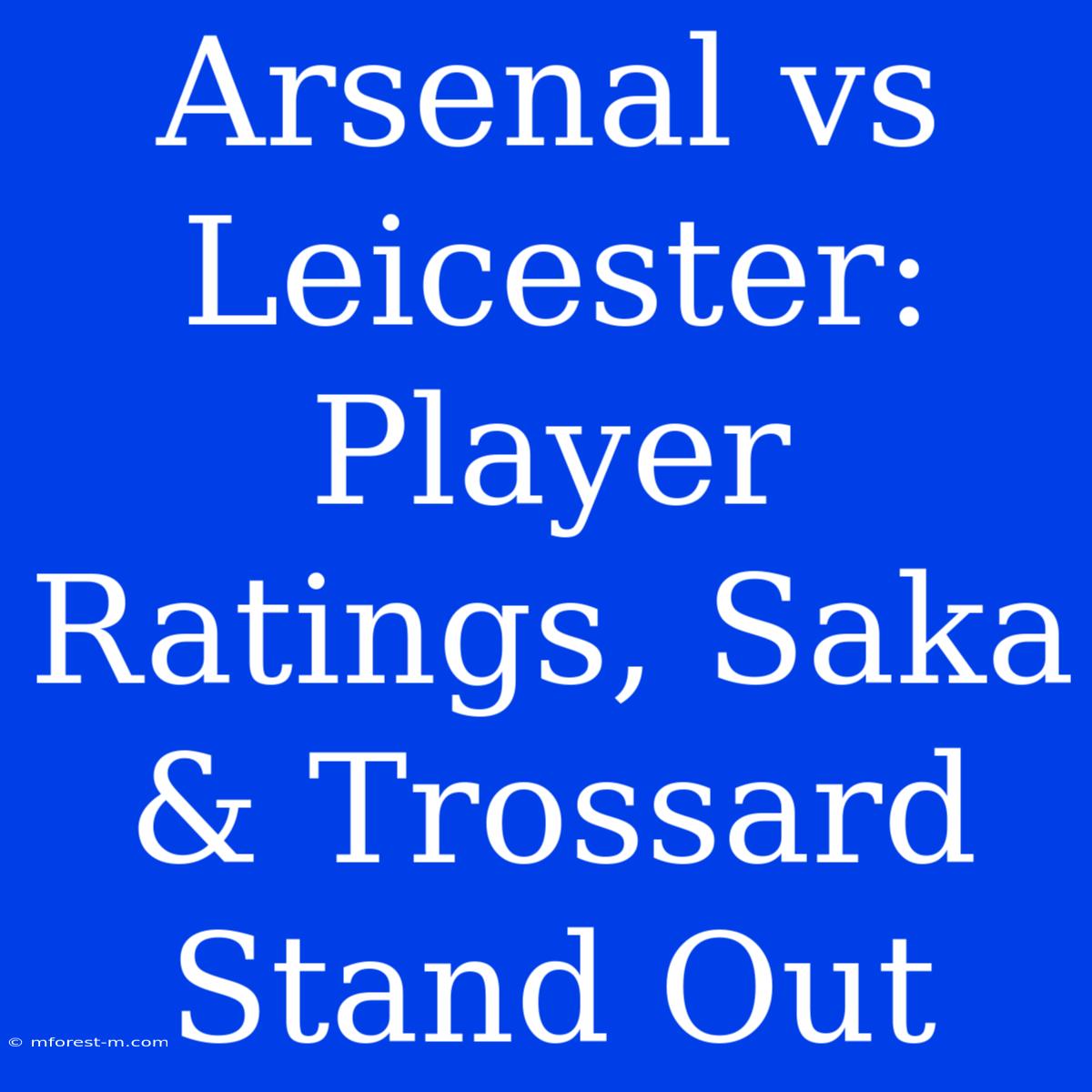 Arsenal Vs Leicester: Player Ratings, Saka & Trossard Stand Out