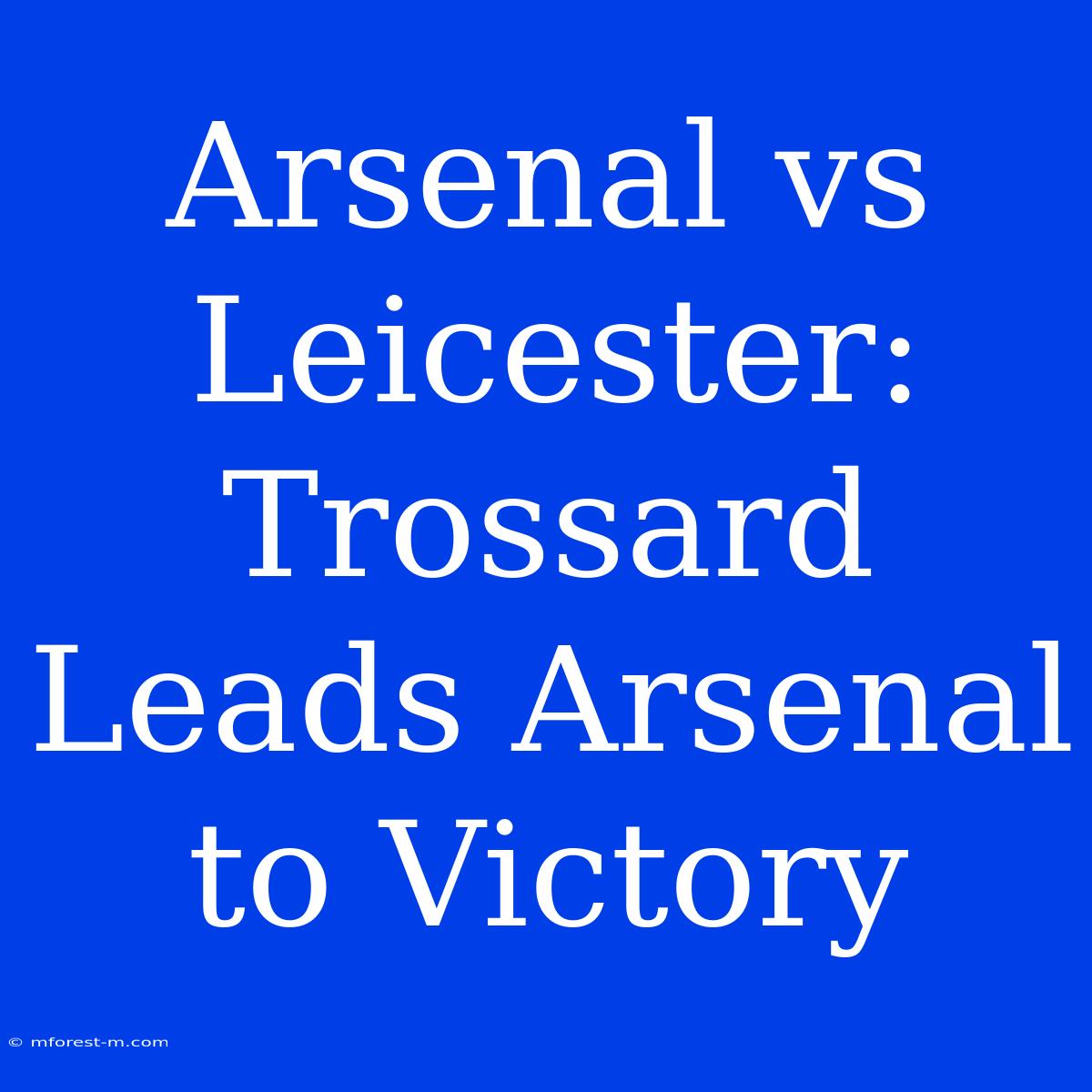 Arsenal Vs Leicester: Trossard Leads Arsenal To Victory