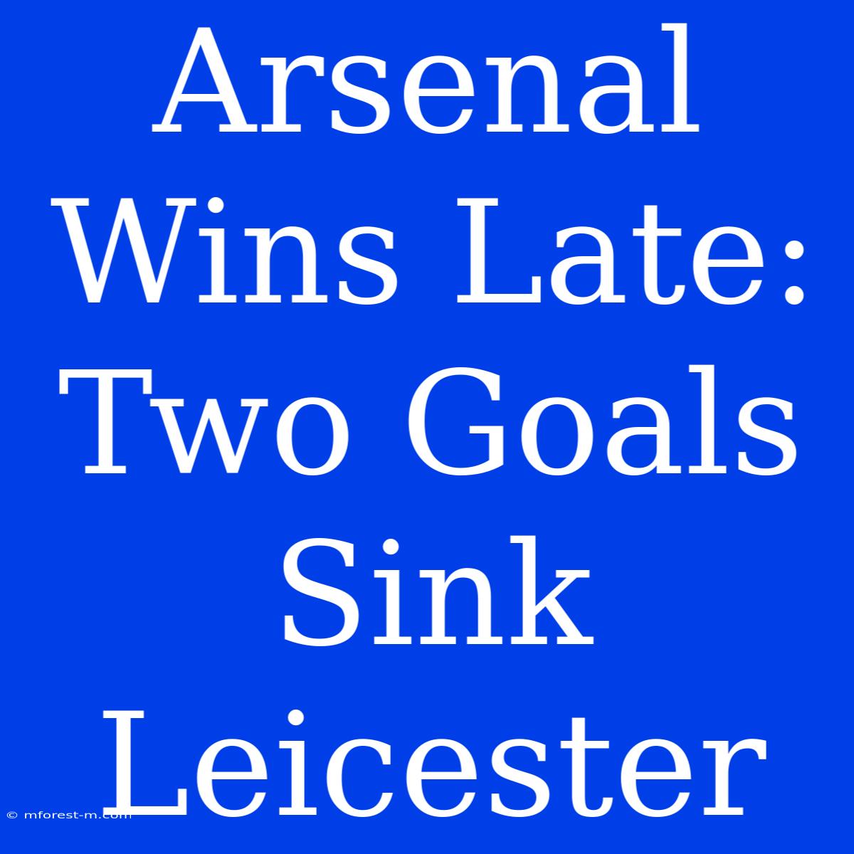 Arsenal Wins Late: Two Goals Sink Leicester