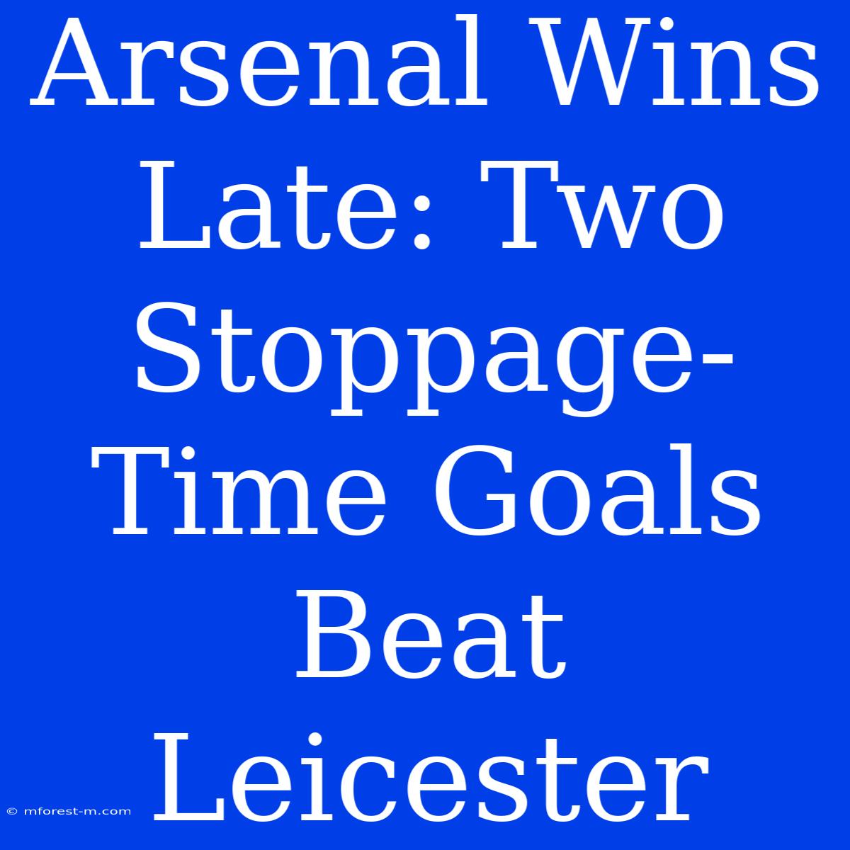 Arsenal Wins Late: Two Stoppage-Time Goals Beat Leicester