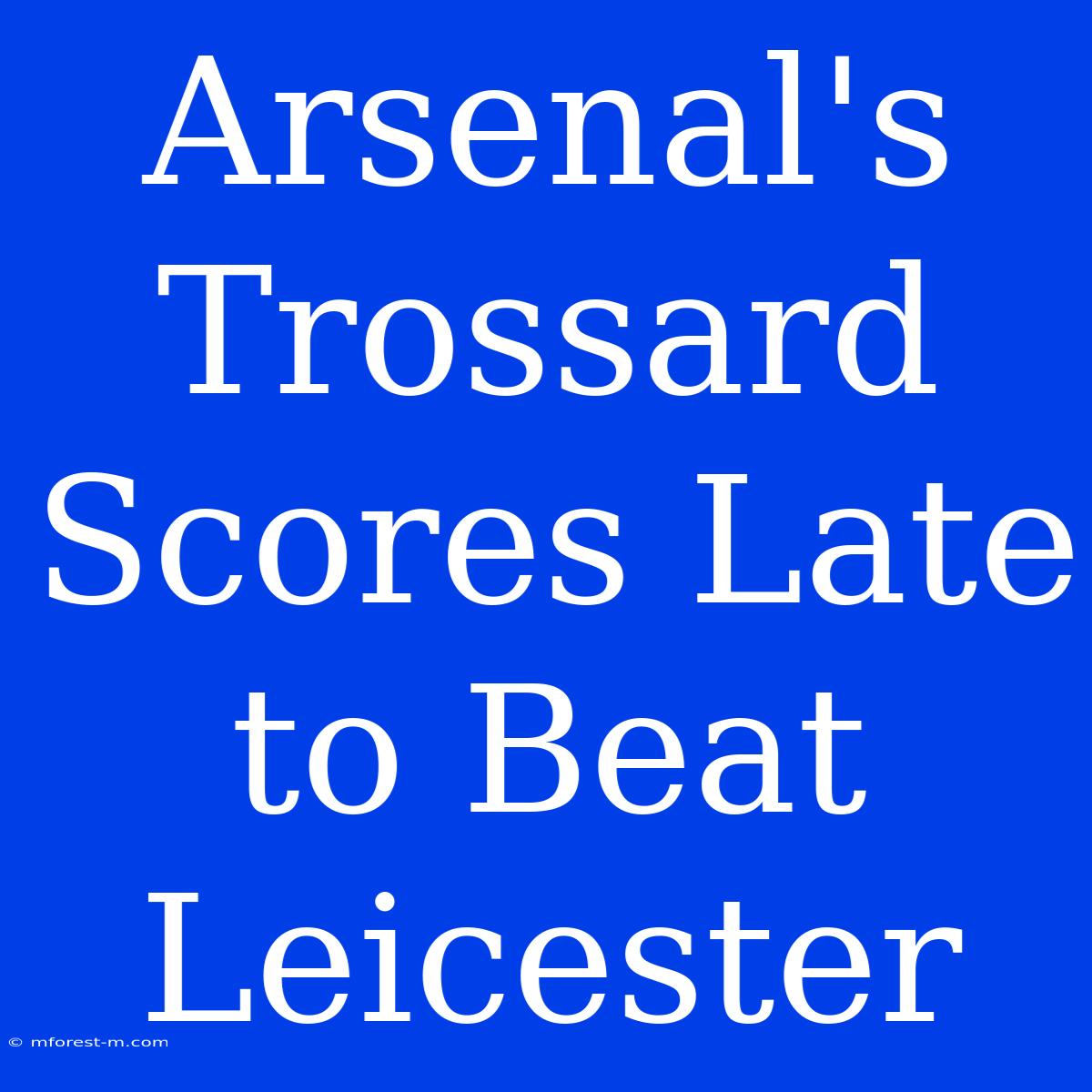 Arsenal's Trossard Scores Late To Beat Leicester