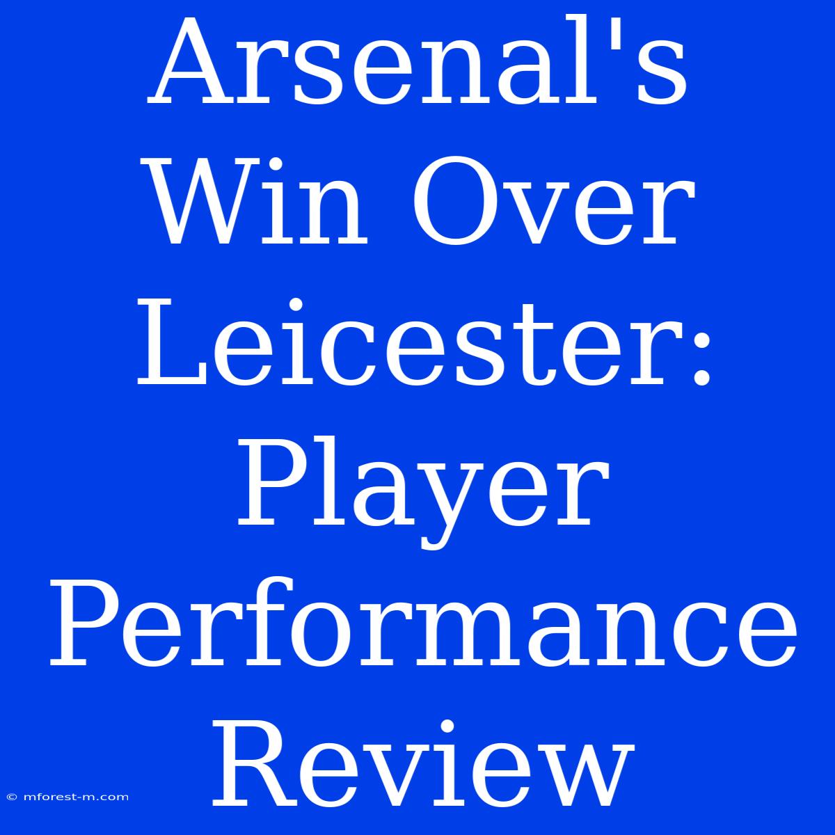 Arsenal's Win Over Leicester: Player Performance Review