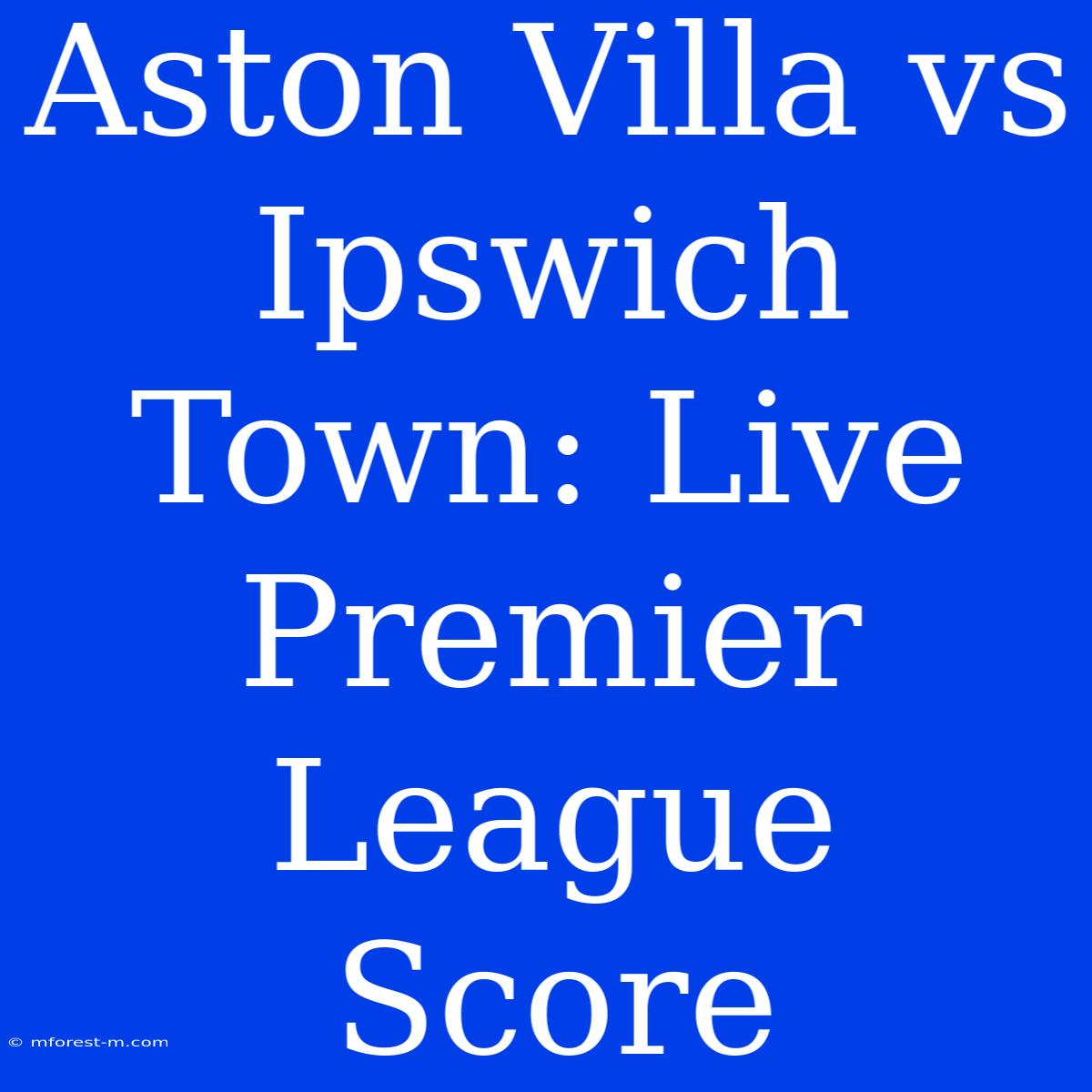 Aston Villa Vs Ipswich Town: Live Premier League Score