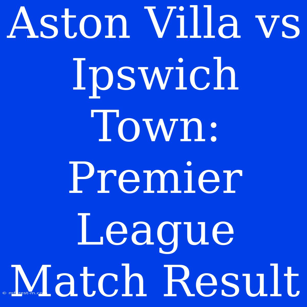 Aston Villa Vs Ipswich Town: Premier League Match Result