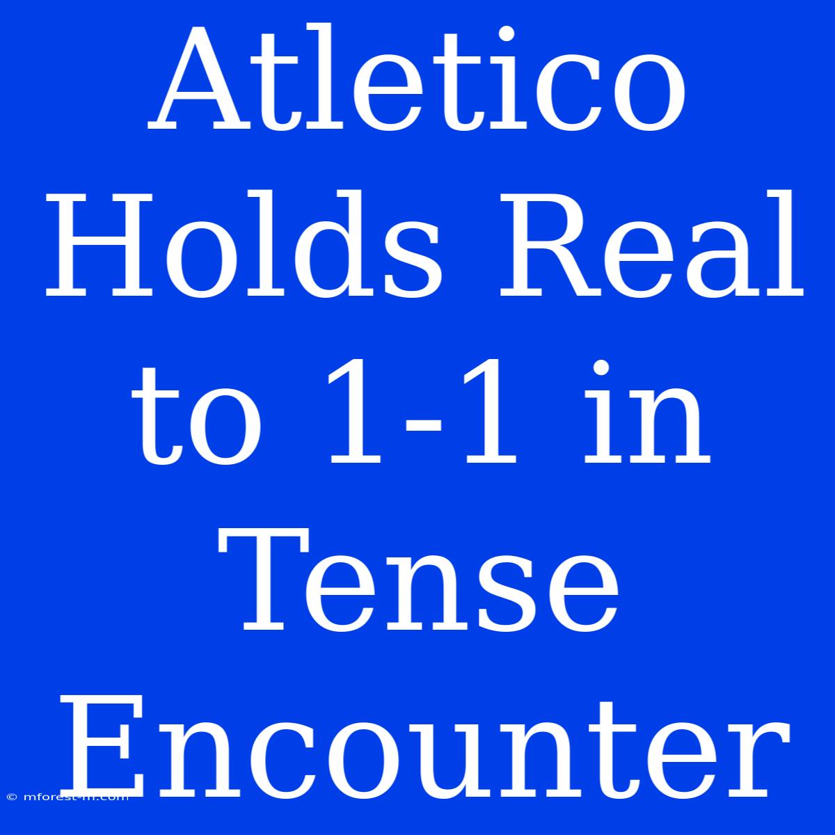 Atletico Holds Real To 1-1 In Tense Encounter