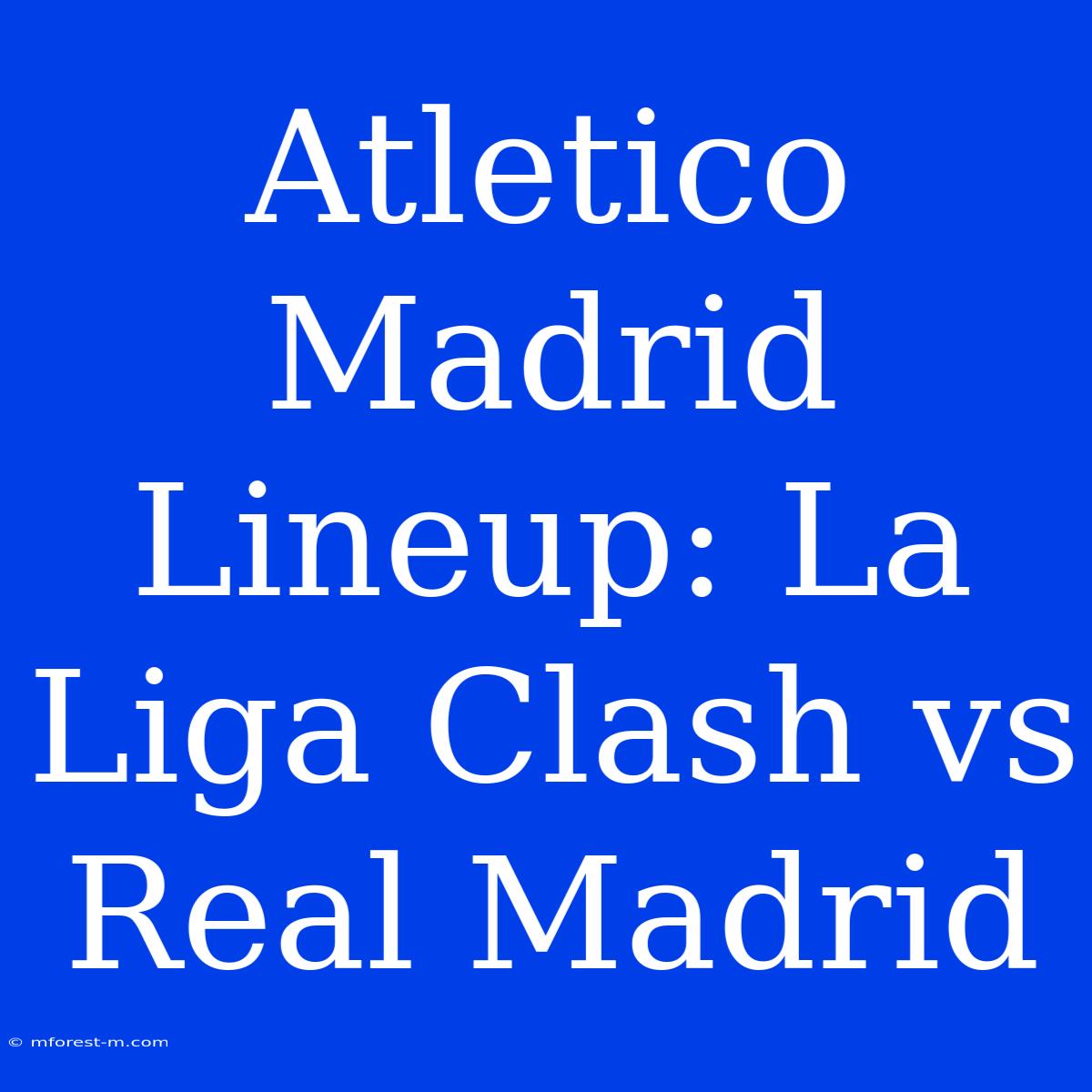 Atletico Madrid Lineup: La Liga Clash Vs Real Madrid