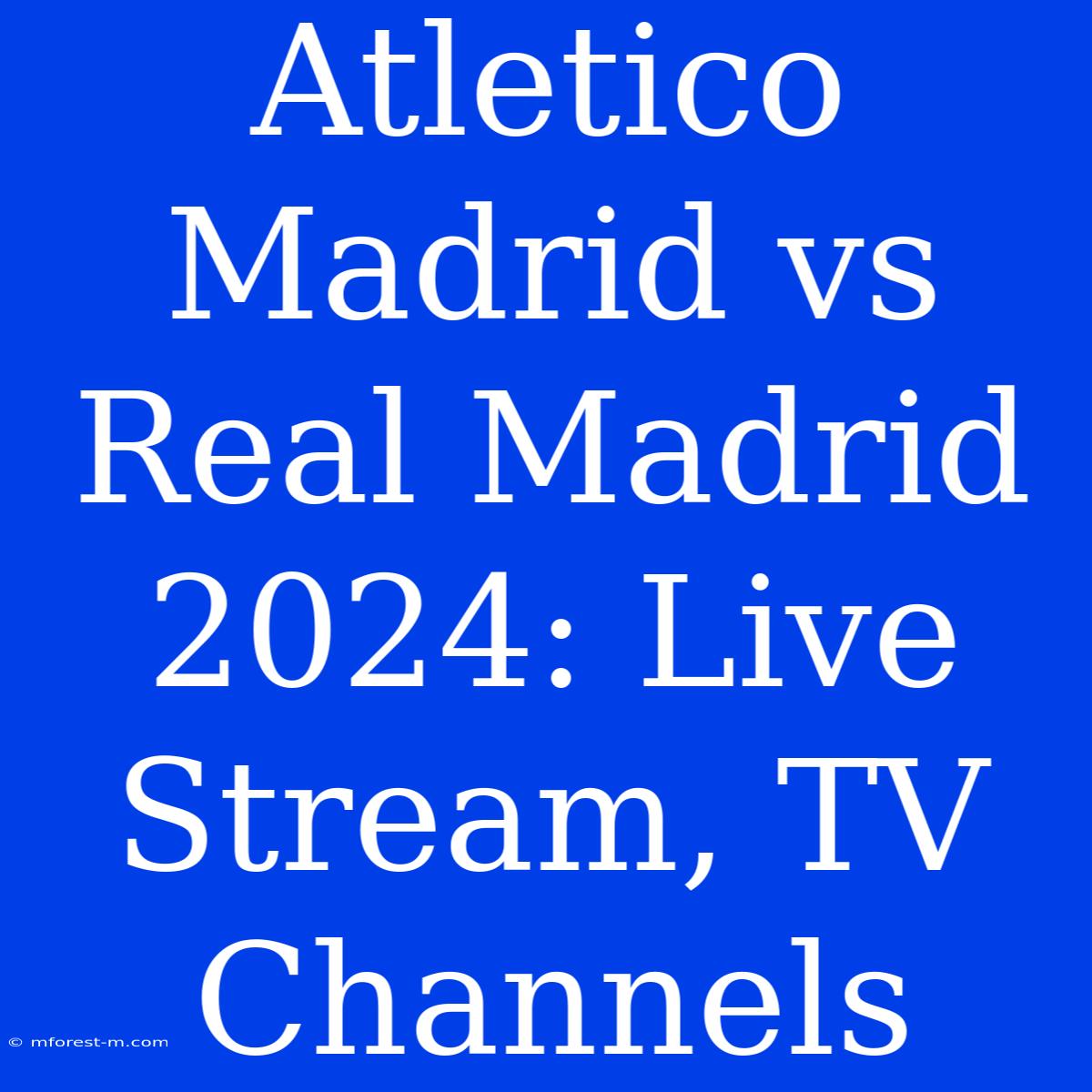 Atletico Madrid Vs Real Madrid 2024: Live Stream, TV Channels