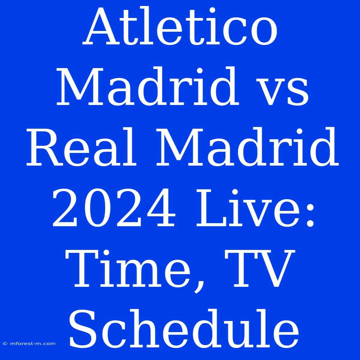 Atletico Madrid Vs Real Madrid 2024 Live: Time, TV Schedule