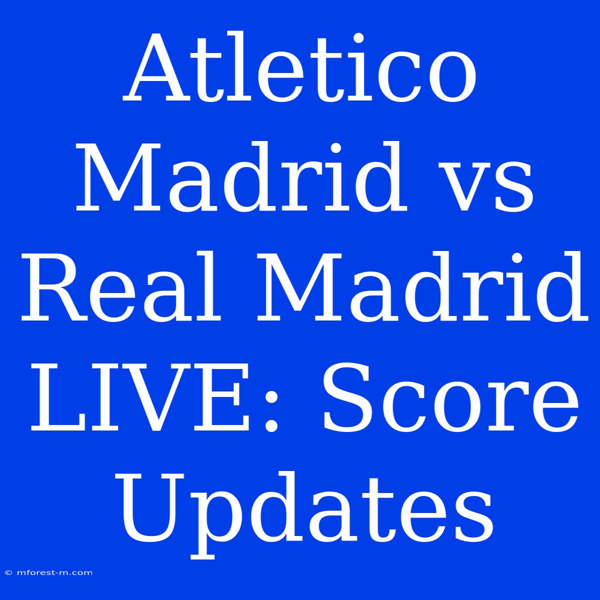 Atletico Madrid Vs Real Madrid LIVE: Score Updates