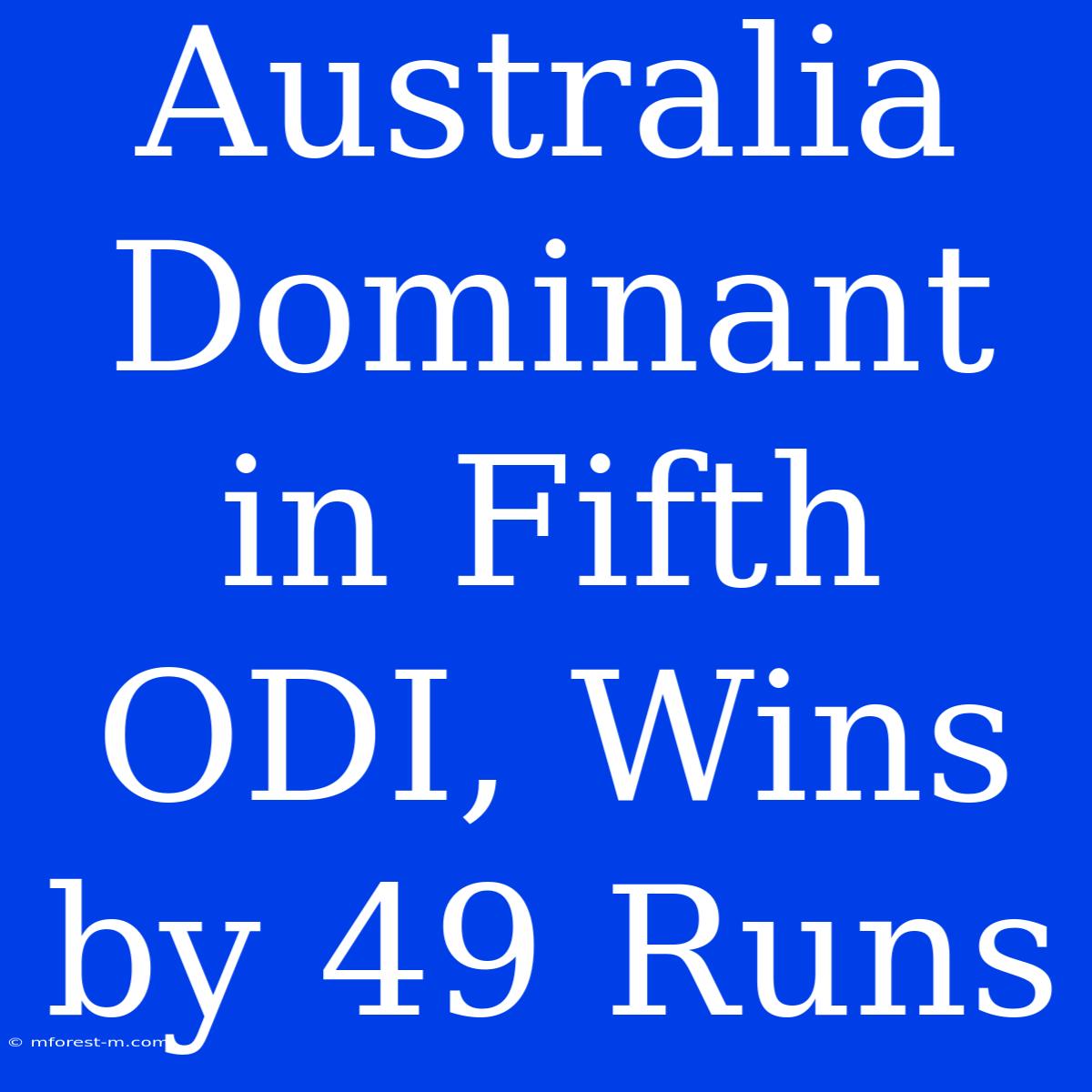 Australia Dominant In Fifth ODI, Wins By 49 Runs