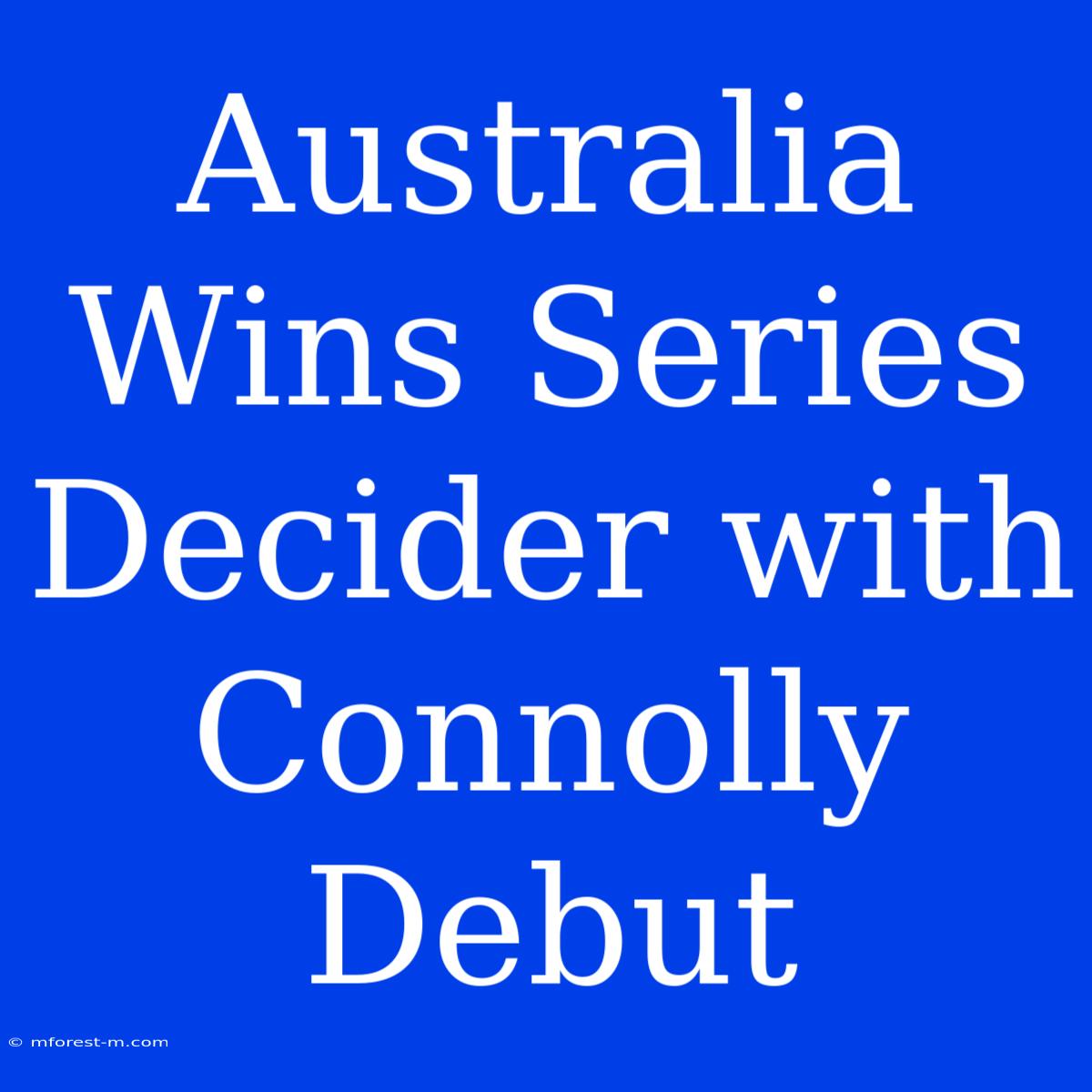 Australia Wins Series Decider With Connolly Debut