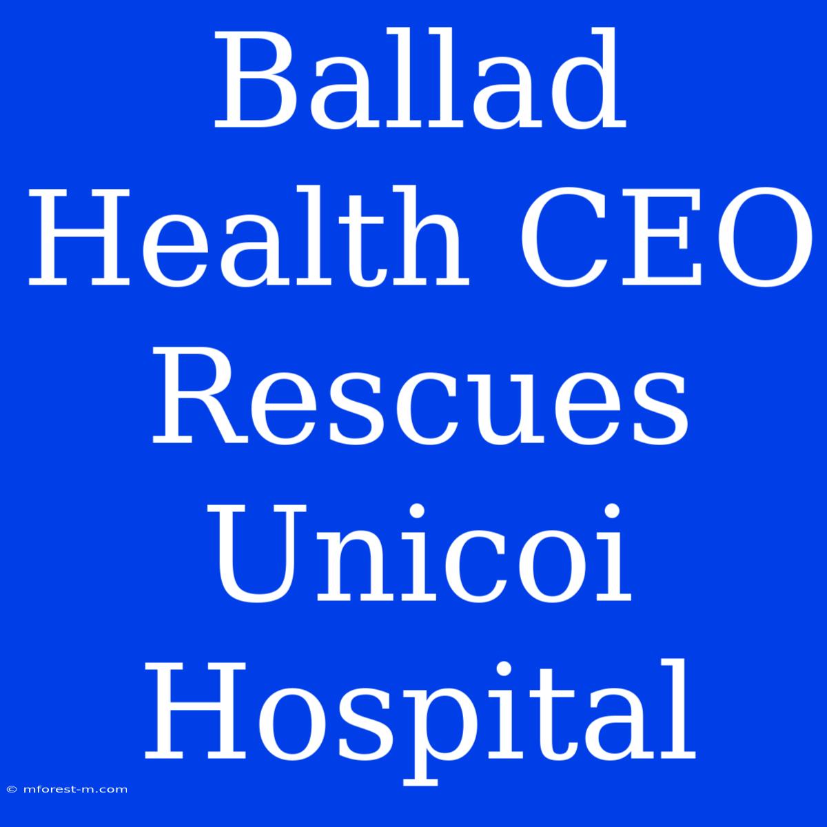 Ballad Health CEO Rescues Unicoi Hospital