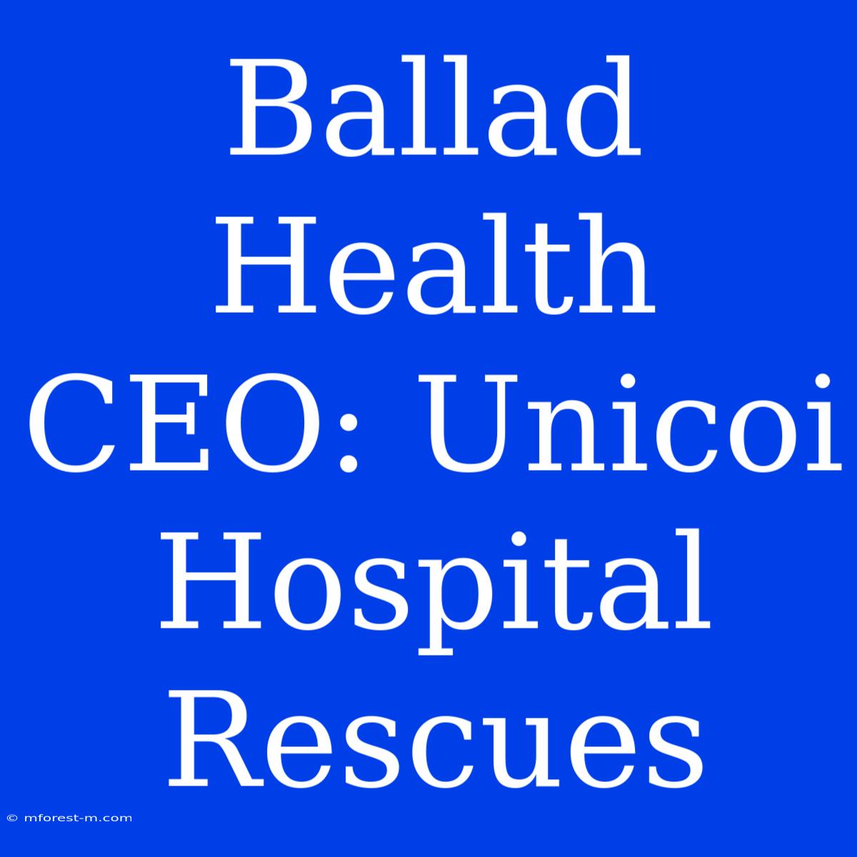 Ballad Health CEO: Unicoi Hospital Rescues