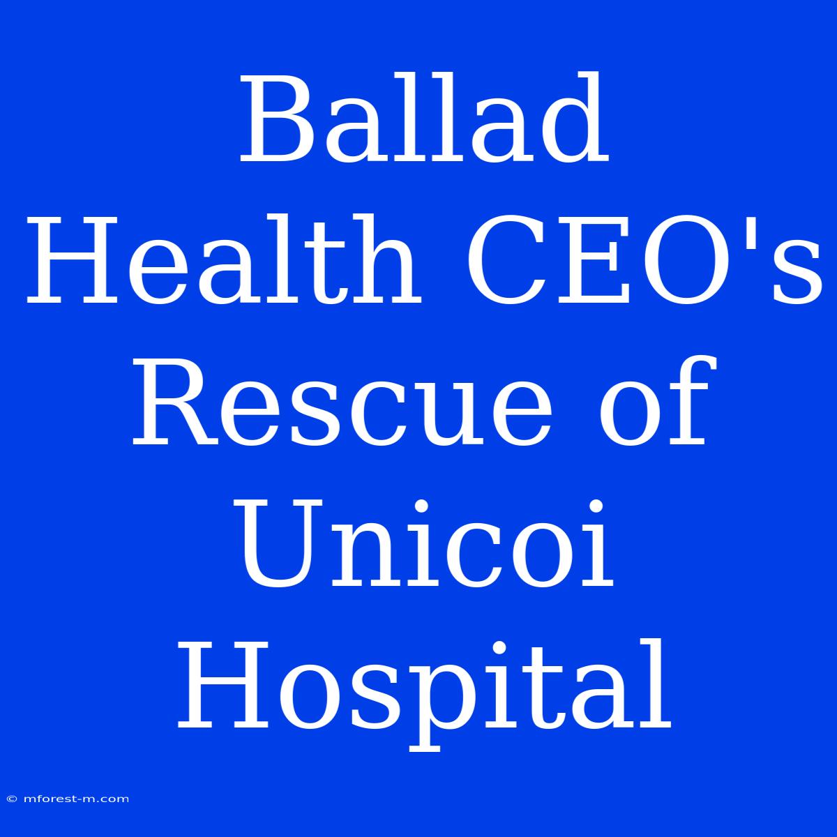 Ballad Health CEO's Rescue Of Unicoi Hospital