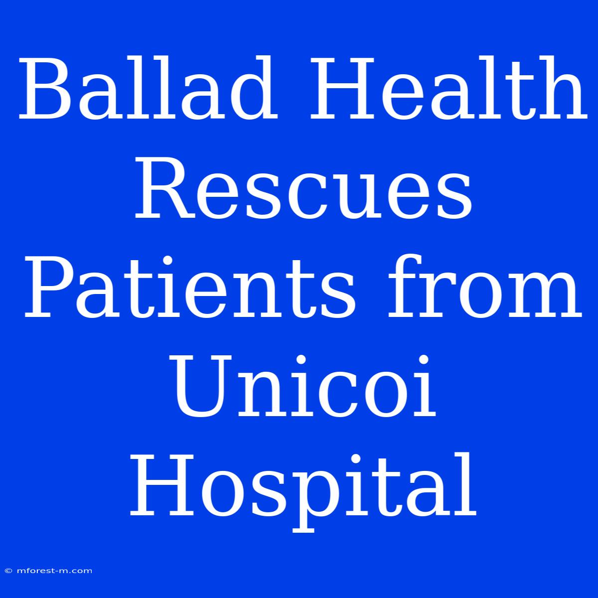 Ballad Health Rescues Patients From Unicoi Hospital