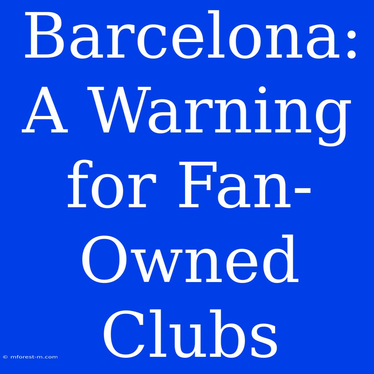 Barcelona: A Warning For Fan-Owned Clubs